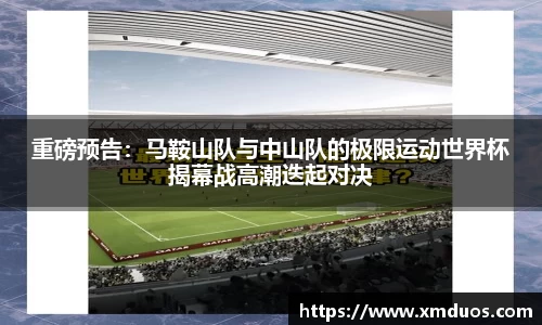 重磅预告：马鞍山队与中山队的极限运动世界杯揭幕战高潮迭起对决